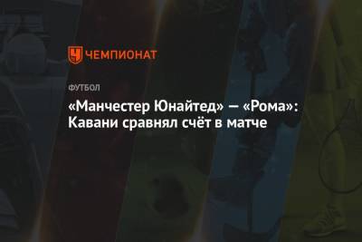 Хесус Хиль Мансано - Карлос Дель Серро - «Манчестер Юнайтед» — «Рома»: Кавани сравнял счёт в матче - championat.com - Англия - Рим