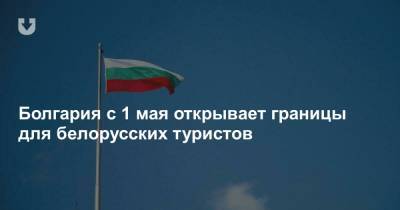 Болгария с 1 мая открывает границы для белорусских туристов - news.tut.by - Болгария - Минск - Бургас - с. 1 Мая