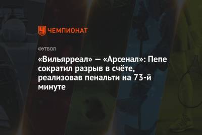 «Вильярреал» — «Арсенал»: Пепе сократил разрыв в счёте, реализовав пенальти на 73-й минуте - championat.com - Лондон - Испания - Португалия