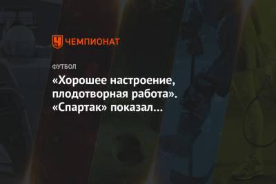 «Хорошее настроение, плодотворная работа». «Спартак» показал подготовку к «Ростову» - championat.com - Москва - Сочи - Ростов-На-Дону