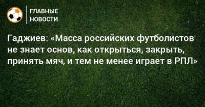 Гаджи Гаджиев - Гаджиев: «Масса российских футболистов не знает основ, как открыться, закрыть, принять мяч, и тем не менее играет в РПЛ» - bombardir.ru - Дания