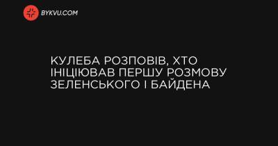 Кулеба розповів, хто ініціював першу розмову Зеленського і Байдена - bykvu.com - Україна