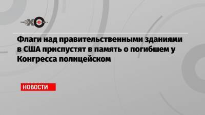 Джо Байден - Флаги над правительственными зданиями в США приспустят в память о погибшем у Конгресса полицейском - echo.msk.ru