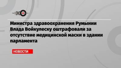 Министра здравоохранения Румынии Влада Войкулеску оштрафовали за отсутствие медицинской маски в здании парламента - echo.msk.ru - Румыния