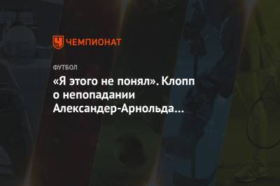 Юрген Клопп - Гарета Саутгейта - Александер-Арнольд Трент - «Я этого не понял». Клопп о непопадании Александер-Арнольда в состав сборной Англии - championat.com - Англия