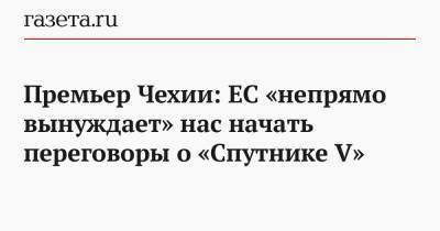 Андрей Бабиш - Премьер Чехии: ЕС «непрямо вынуждает» нас начать переговоры о «Спутнике V» - gazeta.ru