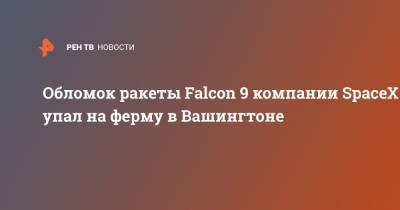 Обломок ракеты Falcon 9 компании SpaceX упал на ферму в Вашингтоне - ren.tv - Вашингтон - штат Вашингтон - Ракеты