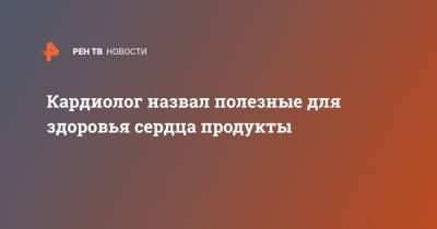 Кардиолог назвал полезные для здоровья сердца продукты - ren.tv