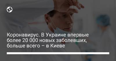 Максим Степанов - Коронавирус. В Украине впервые более 20 000 новых заболевших, больше всего – в Киеве - liga.net - Киев