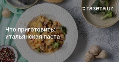 Что приготовить: итальянская паста - gazeta.uz - Узбекистан