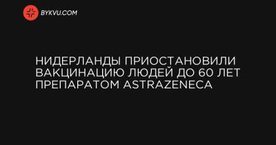 Нидерланды приостановили вакцинацию людей до 60 лет препаратом AstraZeneca - bykvu.com - Голландия