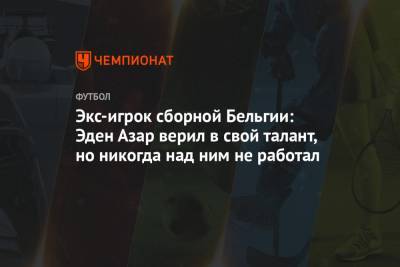 Криштиану Роналду - Эден Азар - Экс-игрок сборной Бельгии: Эден Азар верил в свой талант, но никогда над ним не работал - championat.com - Бельгия