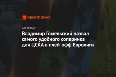 Владимир Гомельский - Владимир Гомельский назвал самого удобного соперника для ЦСКА в плей-офф Евролиги - championat.com - Мадрид