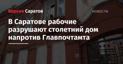 В Саратове рабочие разрушают столетний дом напротив Главпочтамта: фото - nversia.ru - Саратов
