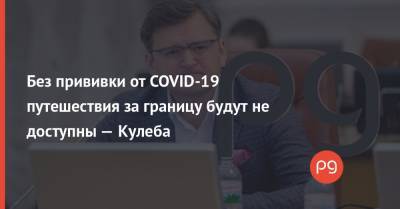 Дмитрий Кулеба - Без прививки от COVID-19 путешествия за границу будут не доступны — Кулеба - thepage.ua