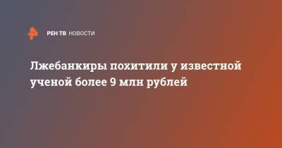 Лжебанкиры похитили у известной ученой более 9 млн рублей - ren.tv - Москва
