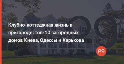 Клубно-коттеджная жизнь в пригороде: топ-10 загородных домов Киева, Одессы и Харькова - thepage.ua - Киев - Одесса - Харьков