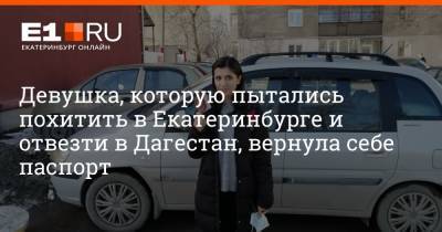 Девушка, которую пытались похитить в Екатеринбурге и отвезти в Дагестан, вернула себе паспорт - e1.ru - Екатеринбург - Тюмень - респ. Дагестан