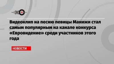 Видеоклип на песню певицы Манижи стал самым популярным на канале конкурса «Евровидение» среди участников этого года - echo.msk.ru - Австрия - Эстония