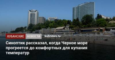Александр Колесник - Синоптик рассказал, когда Черное море прогреется до комфортных для купания температур - kubnews.ru - Краснодарский край - Черное Море