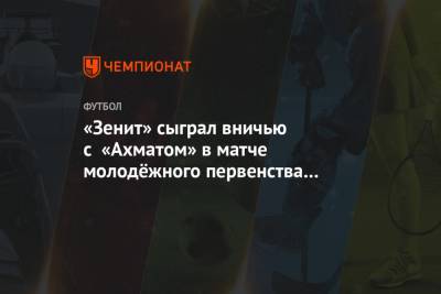 «Зенит» сыграл вничью с «Ахматом» в матче молодёжного первенства России - championat.com - Санкт-Петербург - Сочи - Уфа - Волгоград