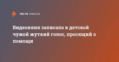 Видеоняня записала в детской чужой жуткий голос, просящий о помощи - ren.tv