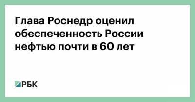Евгений Киселев - Глава Роснедр оценил обеспеченность России нефтью почти в 60 лет - smartmoney.one