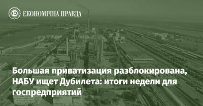 Большая приватизация разблокирована, НАБУ ищет Дубилета: итоги недели для госпредприятий - epravda.com.ua