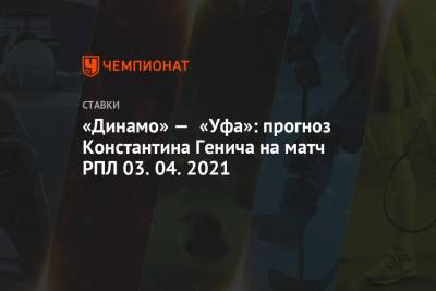 Константин Генич - «Динамо» — «Уфа»: прогноз Константина Генича на матч РПЛ 03.04.2021 - championat.com - Краснодар - Уфа