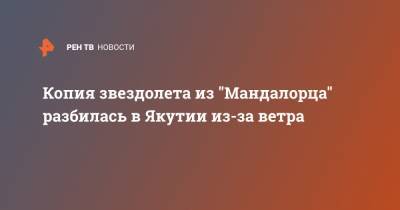 Копия звездолета из "Мандалорца" разбилась в Якутии из-за ветра - ren.tv - респ. Саха