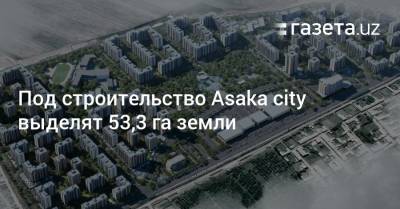 Под строительство Asaka сity выделят 53,3 га земли - gazeta.uz - Узбекистан - Андижанская обл.