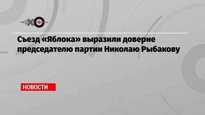 Николай Рыбаков - Съезд «Яблока» выразили доверие председателю партии Николаю Рыбакову - echo.msk.ru - Москва