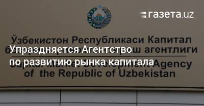 Упраздняется Агентство по развитию рынка капитала - gazeta.uz - Узбекистан