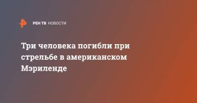 Три человека погибли при стрельбе в американском Мэриленде - ren.tv - США - USA - шт. Мэриленд