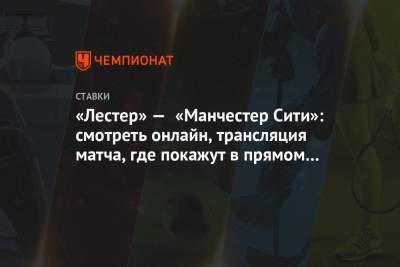 «Лестер» — «Манчестер Сити»: смотреть онлайн, трансляция матча, где покажут в прямом эфире - championat.com - Англия