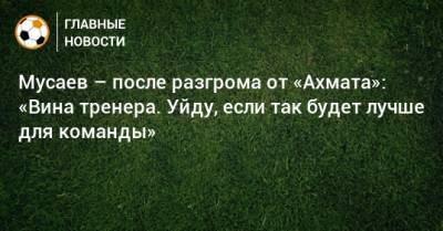 Мурад Мусаев - Мусаев – после разгрома от «Ахмата»: «Вина тренера. Уйду, если так будет лучше для команды» - bombardir.ru - Краснодар