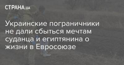 Украинские пограничники не дали сбыться мечтам суданца и египтянина о жизни в Евросоюзе - strana.ua - Москва - Египет - Судан