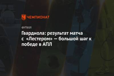 Хосеп Гвардиола - Гвардиола: результат матча с «Лестером» — большой шаг к победе в АПЛ - championat.com