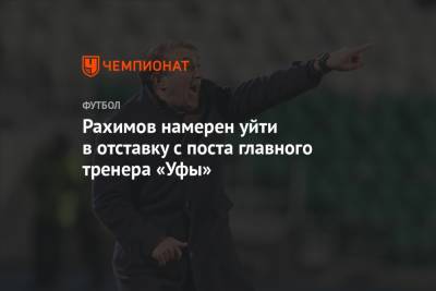 Рашид Рахимов - Рахимов намерен уйти в отставку с поста главного тренера «Уфы» - championat.com - Уфа