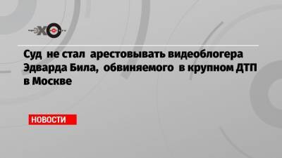 Виталий Бородин - Эдвард Бил - Эдуард Биль - Суд не стал арестовывать видеоблогера Эдварда Била, обвиняемого в крупном ДТП в Москве - echo.msk.ru - Москва