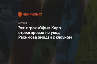 Рашид Рахимов - Экс-игрок «Уфы» Карп отреагировал на уход Рахимова эмодзи с клоуном - championat.com - Уфа - Румыния - Тамбов