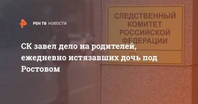 СК завел дело на родителей, ежедневно истязавших дочь под Ростовом - ren.tv - Ростовская обл. - Новошахтинск