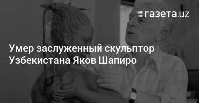 Умер заслуженный скульптор Узбекистана Яков Шапиро - gazeta.uz - Санкт-Петербург - Узбекистан - Житомирская обл. - Ташкент