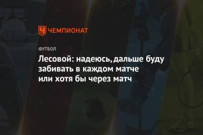 Даниил Лесовой - Лесовой: надеюсь, дальше буду забивать в каждом матче или хотя бы через матч - championat.com - Москва