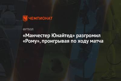Карлос Дель Серро - «Манчестер Юнайтед» разгромил «Рому», проигрывая по ходу матча - championat.com - Англия