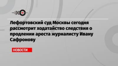 Иван Павлов - Иван Сафронов - Александр Чабан - Лефортовский суд Москвы сегодня рассмотрит ходатайство следствия о продлении ареста журналисту Ивану Сафронову - echo.msk.ru - Москва