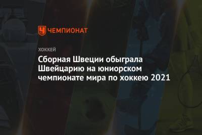 Сборная Швеции обыграла Швейцарию на юниорском чемпионате мира по хоккею 2021 - championat.com - Швейцария - Швеция - Финляндия - Канада - Латвия