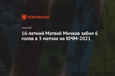 Матвей Мичков - 16-летний Матвей Мичков забил 6 голов в 3 матчах на ЮЧМ-2021 - championat.com - Финляндия
