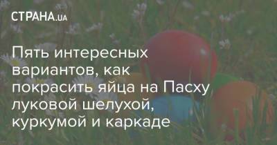 Пять интересных вариантов, как покрасить яйца на Пасху луковой шелухой, куркумой и каркаде - strana.ua