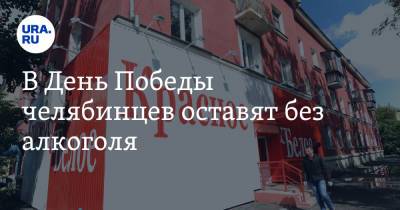 В День Победы челябинцев оставят без алкоголя. Инсайд - ura.news - Челябинск